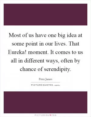 Most of us have one big idea at some point in our lives. That Eureka! moment. It comes to us all in different ways, often by chance of serendipity Picture Quote #1