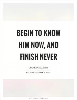 Begin to know Him now, and finish never Picture Quote #1