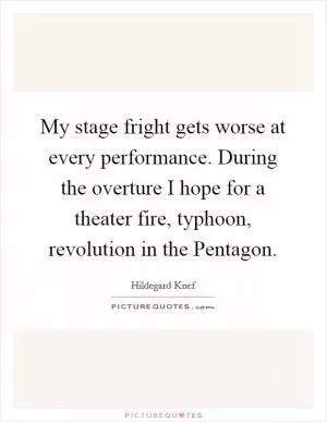 My stage fright gets worse at every performance. During the overture I hope for a theater fire, typhoon, revolution in the Pentagon Picture Quote #1