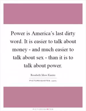 Power is America’s last dirty word. It is easier to talk about money - and much easier to talk about sex - than it is to talk about power Picture Quote #1