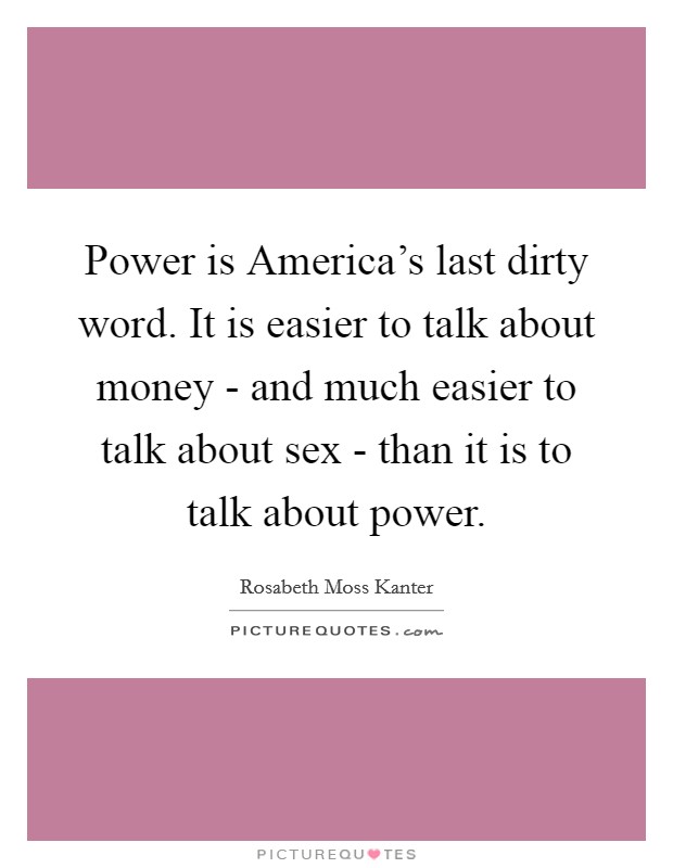 Power is America's last dirty word. It is easier to talk about money - and much easier to talk about sex - than it is to talk about power Picture Quote #1