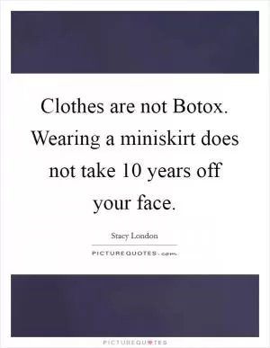 Clothes are not Botox. Wearing a miniskirt does not take 10 years off your face Picture Quote #1
