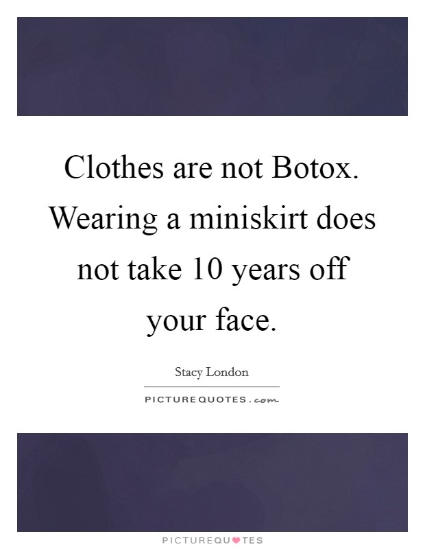 Clothes are not Botox. Wearing a miniskirt does not take 10 years off your face Picture Quote #1