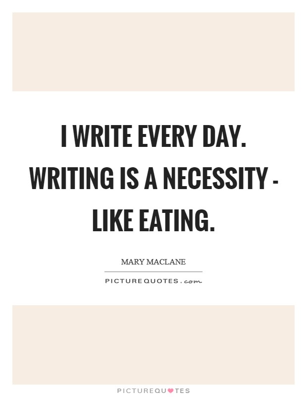 I write every day. Writing is a necessity - like eating Picture Quote #1