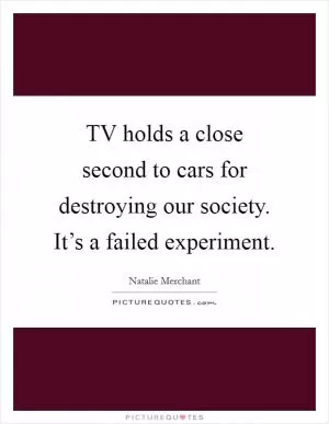 TV holds a close second to cars for destroying our society. It’s a failed experiment Picture Quote #1
