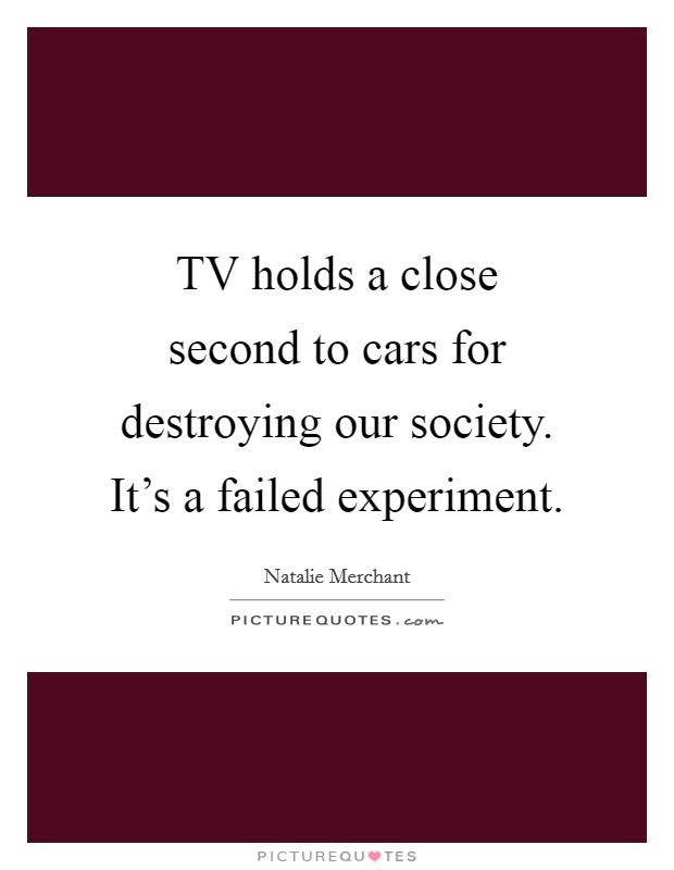 TV holds a close second to cars for destroying our society. It's a failed experiment Picture Quote #1