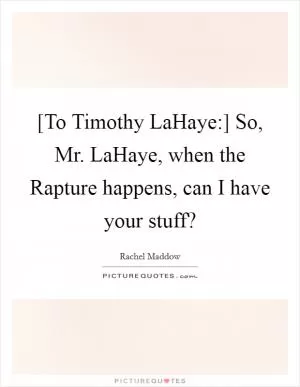 [To Timothy LaHaye:] So, Mr. LaHaye, when the Rapture happens, can I have your stuff? Picture Quote #1