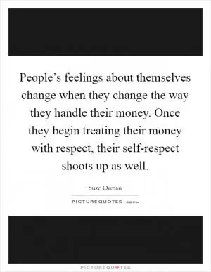 People’s feelings about themselves change when they change the way they handle their money. Once they begin treating their money with respect, their self-respect shoots up as well Picture Quote #1