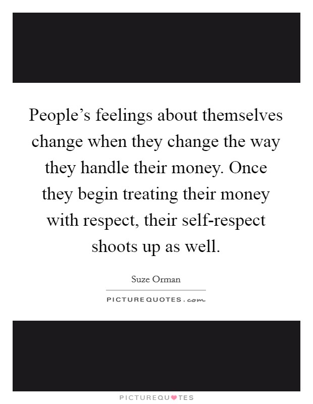 People's feelings about themselves change when they change the way they handle their money. Once they begin treating their money with respect, their self-respect shoots up as well Picture Quote #1