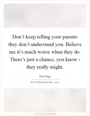 Don’t keep telling your parents they don’t understand you. Believe me it’s much worse when they do. There’s just a chance, you know - they really might Picture Quote #1