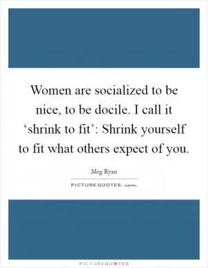 Women are socialized to be nice, to be docile. I call it ‘shrink to fit’: Shrink yourself to fit what others expect of you Picture Quote #1