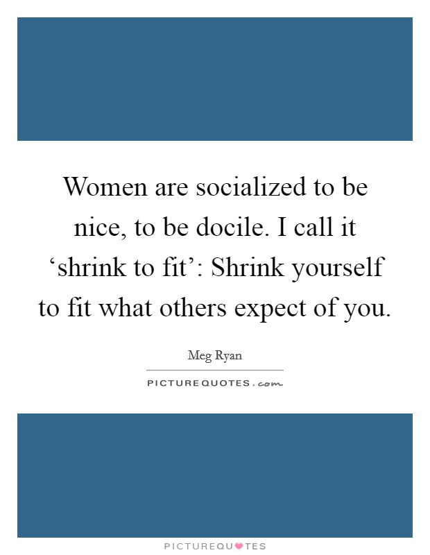 Women are socialized to be nice, to be docile. I call it ‘shrink to fit': Shrink yourself to fit what others expect of you Picture Quote #1
