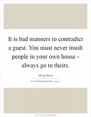 It is bad manners to contradict a guest. You must never insult people in your own house - always go to theirs Picture Quote #1