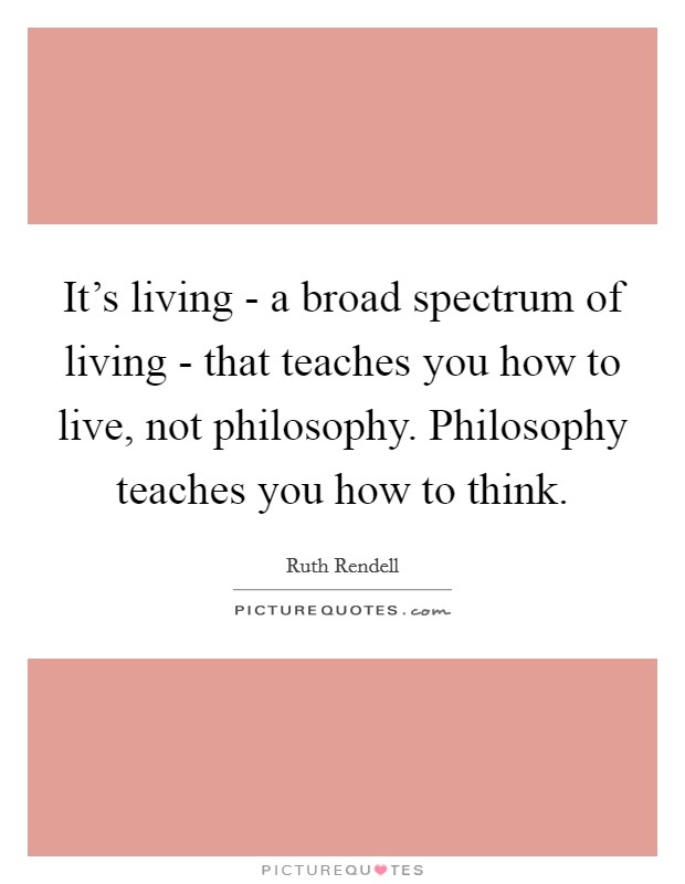 It's living - a broad spectrum of living - that teaches you how to live, not philosophy. Philosophy teaches you how to think Picture Quote #1