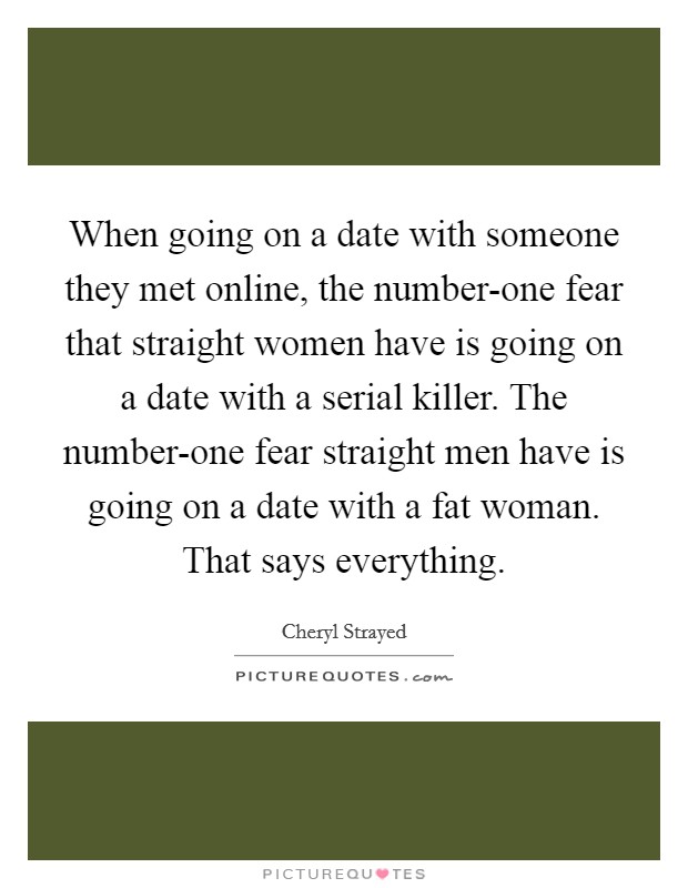 When going on a date with someone they met online, the number-one fear that straight women have is going on a date with a serial killer. The number-one fear straight men have is going on a date with a fat woman. That says everything Picture Quote #1