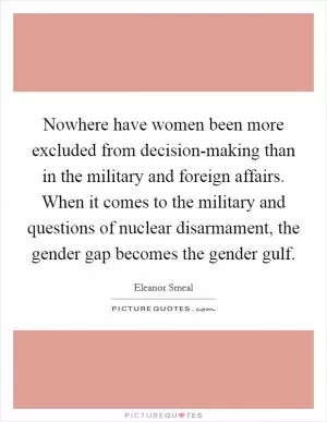 Nowhere have women been more excluded from decision-making than in the military and foreign affairs. When it comes to the military and questions of nuclear disarmament, the gender gap becomes the gender gulf Picture Quote #1