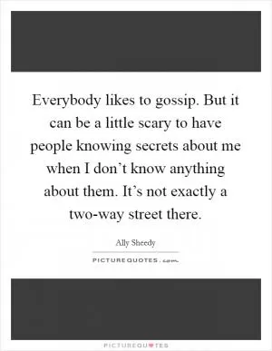 Everybody likes to gossip. But it can be a little scary to have people knowing secrets about me when I don’t know anything about them. It’s not exactly a two-way street there Picture Quote #1