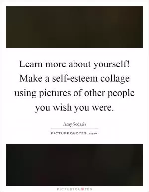 Learn more about yourself! Make a self-esteem collage using pictures of other people you wish you were Picture Quote #1