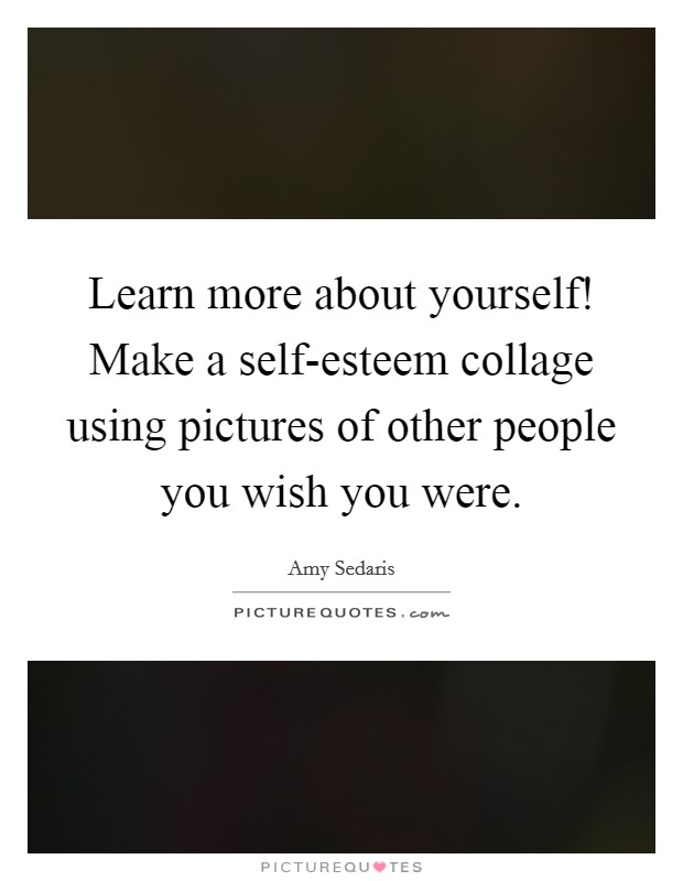 Learn more about yourself! Make a self-esteem collage using pictures of other people you wish you were Picture Quote #1