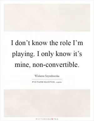 I don’t know the role I’m playing. I only know it’s mine, non-convertible Picture Quote #1