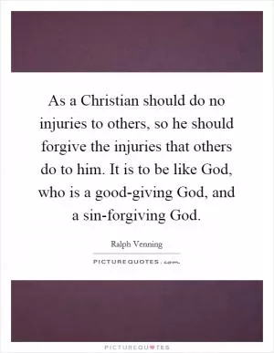 As a Christian should do no injuries to others, so he should forgive the injuries that others do to him. It is to be like God, who is a good-giving God, and a sin-forgiving God Picture Quote #1