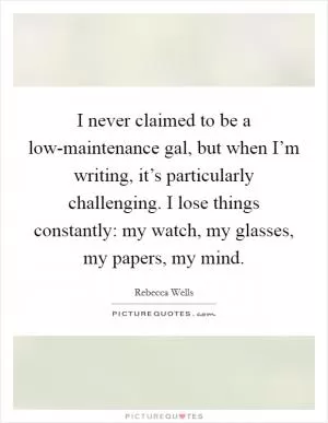 I never claimed to be a low-maintenance gal, but when I’m writing, it’s particularly challenging. I lose things constantly: my watch, my glasses, my papers, my mind Picture Quote #1