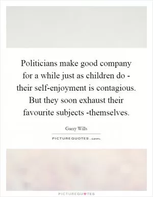 Politicians make good company for a while just as children do - their self-enjoyment is contagious. But they soon exhaust their favourite subjects -themselves Picture Quote #1