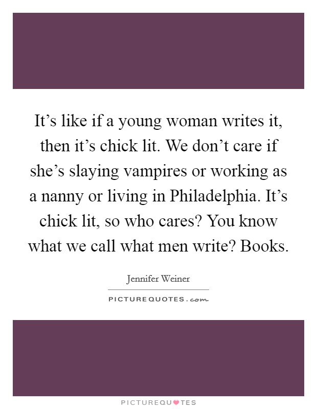 It's like if a young woman writes it, then it's chick lit. We don't care if she's slaying vampires or working as a nanny or living in Philadelphia. It's chick lit, so who cares? You know what we call what men write? Books Picture Quote #1