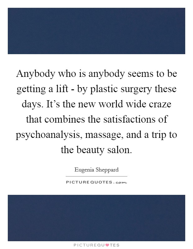 Anybody who is anybody seems to be getting a lift - by plastic surgery these days. It's the new world wide craze that combines the satisfactions of psychoanalysis, massage, and a trip to the beauty salon Picture Quote #1