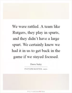 We were rattled. A team like Rutgers, they play in spurts, and they didn’t have a large spurt. We certainly knew we had it in us to get back in the game if we stayed focused Picture Quote #1