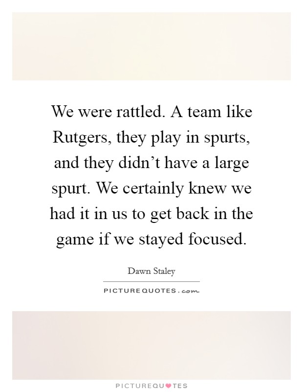 We were rattled. A team like Rutgers, they play in spurts, and they didn't have a large spurt. We certainly knew we had it in us to get back in the game if we stayed focused Picture Quote #1