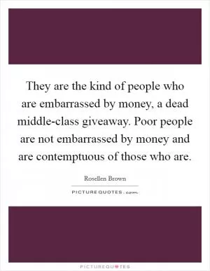 They are the kind of people who are embarrassed by money, a dead middle-class giveaway. Poor people are not embarrassed by money and are contemptuous of those who are Picture Quote #1