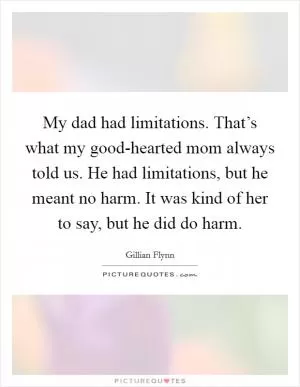 My dad had limitations. That’s what my good-hearted mom always told us. He had limitations, but he meant no harm. It was kind of her to say, but he did do harm Picture Quote #1