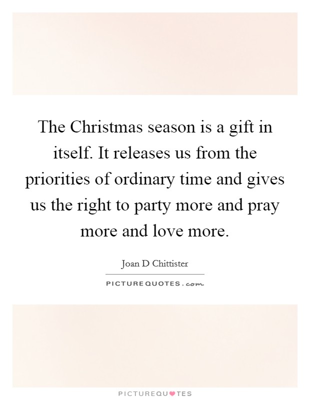 The Christmas season is a gift in itself. It releases us from the priorities of ordinary time and gives us the right to party more and pray more and love more Picture Quote #1