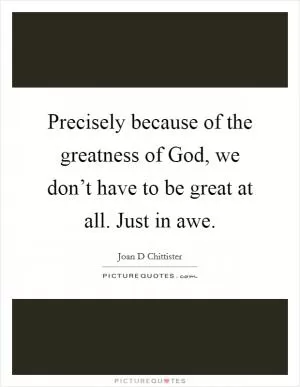 Precisely because of the greatness of God, we don’t have to be great at all. Just in awe Picture Quote #1