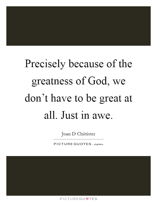 Precisely because of the greatness of God, we don't have to be great at all. Just in awe Picture Quote #1