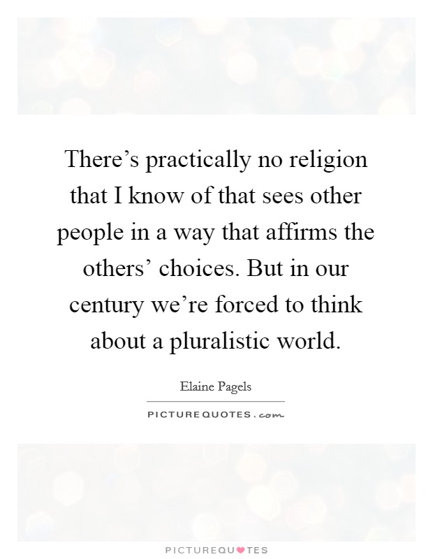 There's practically no religion that I know of that sees other people in a way that affirms the others' choices. But in our century we're forced to think about a pluralistic world Picture Quote #1