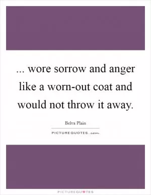 ... wore sorrow and anger like a worn-out coat and would not throw it away Picture Quote #1