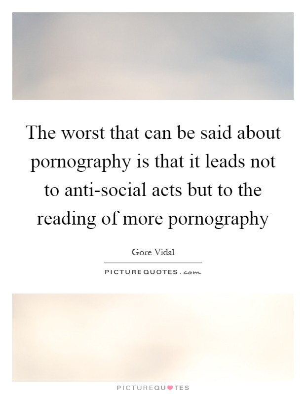 The worst that can be said about pornography is that it leads not to anti-social acts but to the reading of more pornography Picture Quote #1