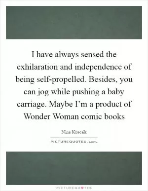 I have always sensed the exhilaration and independence of being self-propelled. Besides, you can jog while pushing a baby carriage. Maybe I’m a product of Wonder Woman comic books Picture Quote #1
