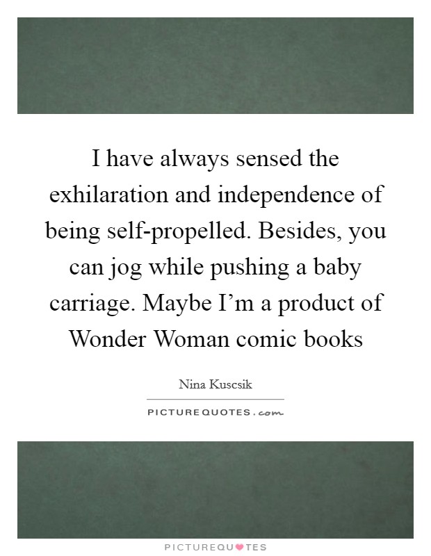 I have always sensed the exhilaration and independence of being self-propelled. Besides, you can jog while pushing a baby carriage. Maybe I'm a product of Wonder Woman comic books Picture Quote #1