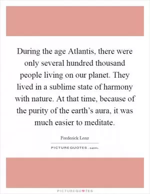 During the age Atlantis, there were only several hundred thousand people living on our planet. They lived in a sublime state of harmony with nature. At that time, because of the purity of the earth’s aura, it was much easier to meditate Picture Quote #1