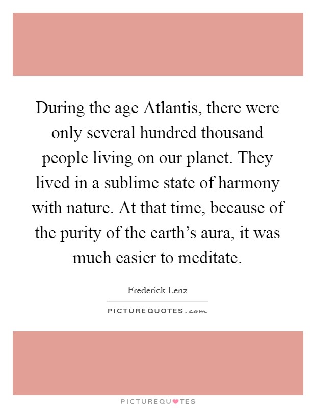 During the age Atlantis, there were only several hundred thousand people living on our planet. They lived in a sublime state of harmony with nature. At that time, because of the purity of the earth's aura, it was much easier to meditate Picture Quote #1