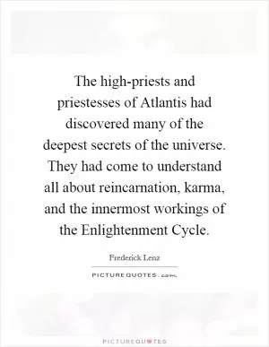 The high-priests and priestesses of Atlantis had discovered many of the deepest secrets of the universe. They had come to understand all about reincarnation, karma, and the innermost workings of the Enlightenment Cycle Picture Quote #1