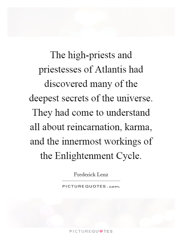 The high-priests and priestesses of Atlantis had discovered many of the deepest secrets of the universe. They had come to understand all about reincarnation, karma, and the innermost workings of the Enlightenment Cycle Picture Quote #1