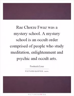 Rae Chorze Fwaz was a mystery school. A mystery school is an occult order comprised of people who study meditation, enlightenment and psychic and occult arts Picture Quote #1