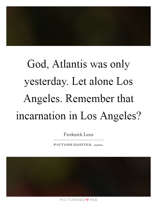 God, Atlantis was only yesterday. Let alone Los Angeles. Remember that incarnation in Los Angeles? Picture Quote #1
