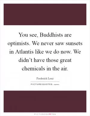 You see, Buddhists are optimists. We never saw sunsets in Atlantis like we do now. We didn’t have those great chemicals in the air Picture Quote #1