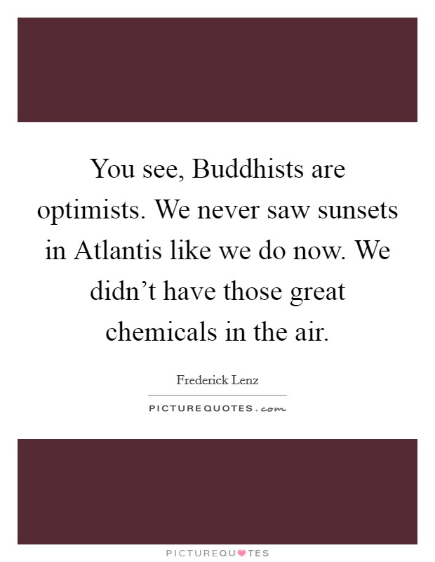 You see, Buddhists are optimists. We never saw sunsets in Atlantis like we do now. We didn't have those great chemicals in the air Picture Quote #1