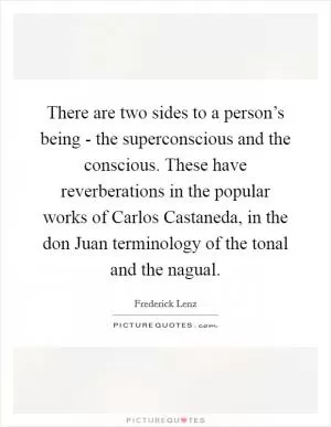 There are two sides to a person’s being - the superconscious and the conscious. These have reverberations in the popular works of Carlos Castaneda, in the don Juan terminology of the tonal and the nagual Picture Quote #1